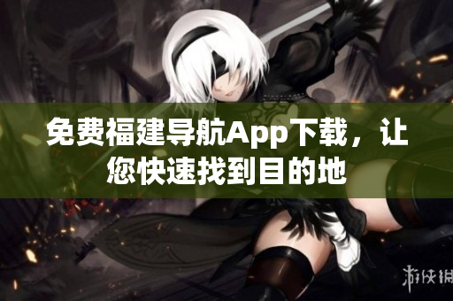 免费福建导航App下载，让您快速找到目的地