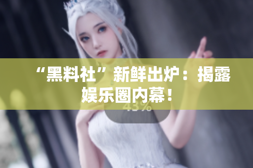 “黑料社”新鲜出炉：揭露娱乐圈内幕！