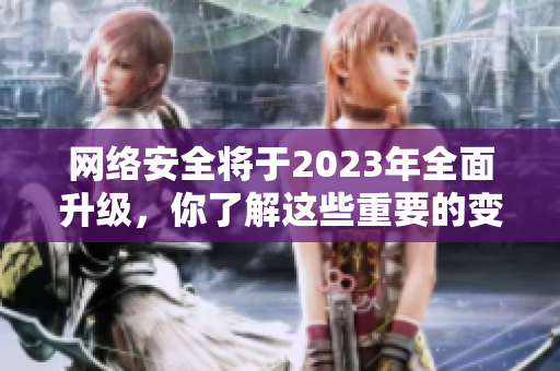 网络安全将于2023年全面升级，你了解这些重要的变化吗？