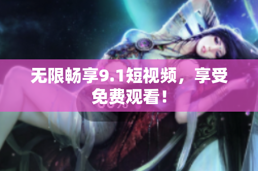 无限畅享9.1短视频，享受免费观看！