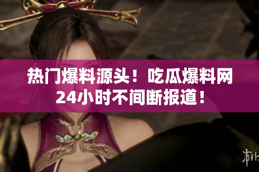热门爆料源头！吃瓜爆料网24小时不间断报道！