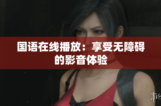 国语在线播放：享受无障碍的影音体验