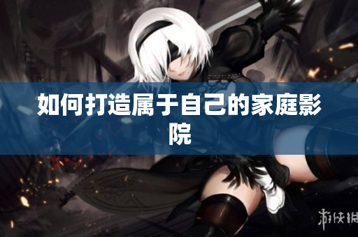 如何打造属于自己的家庭影院