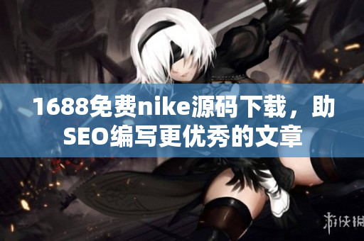 1688免费nike源码下载，助SEO编写更优秀的文章
