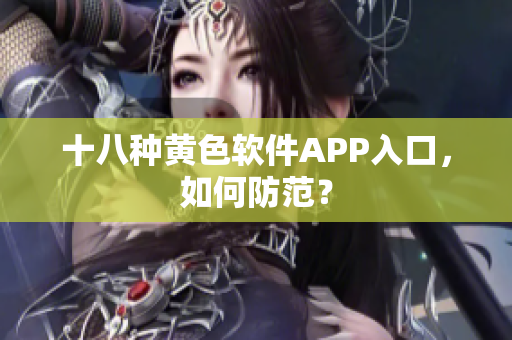 十八种黄色软件APP入口，如何防范？