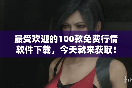 最受欢迎的100款免费行情软件下载，今天就来获取！