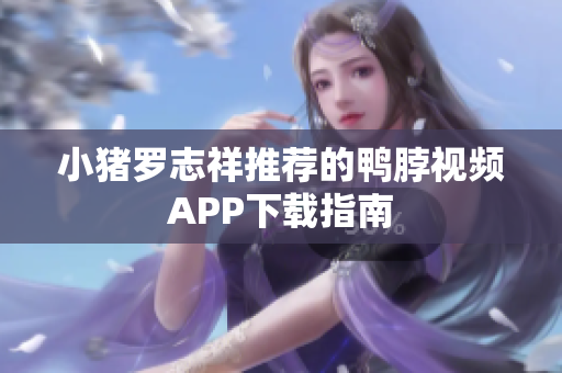 小猪罗志祥推荐的鸭脖视频APP下载指南
