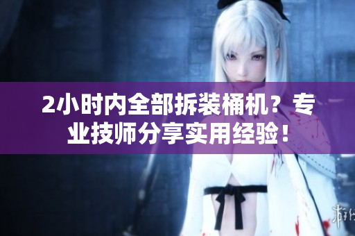 2小时内全部拆装桶机？专业技师分享实用经验！