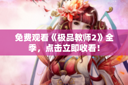 免费观看《极品教师2》全季，点击立即收看！