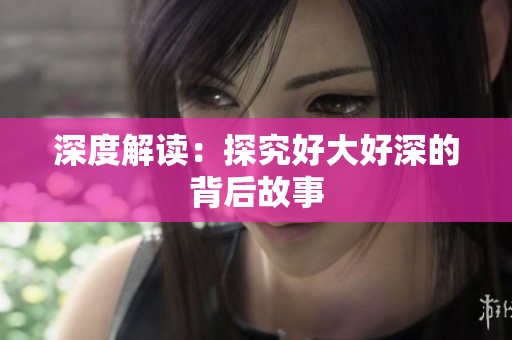 深度解读：探究好大好深的背后故事