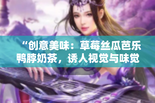 “创意美味：草莓丝瓜芭乐鸭脖奶茶，诱人视觉与味觉双重享受！”