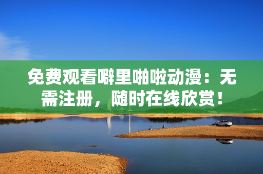 免费观看噼里啪啦动漫：无需注册，随时在线欣赏！
