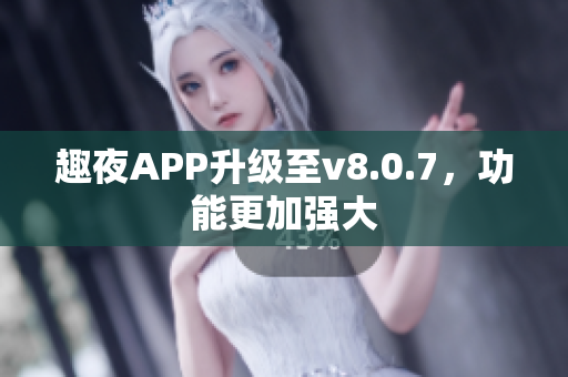趣夜APP升级至v8.0.7，功能更加强大