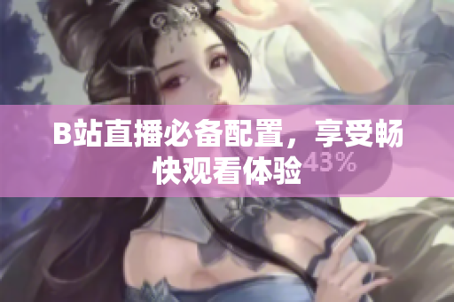 B站直播必备配置，享受畅快观看体验