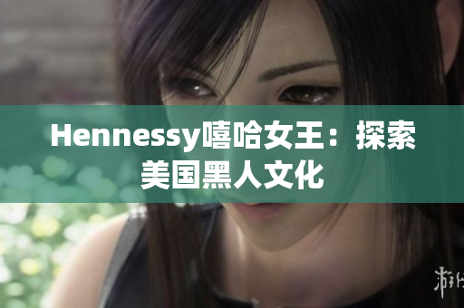 Hennessy嘻哈女王：探索美国黑人文化