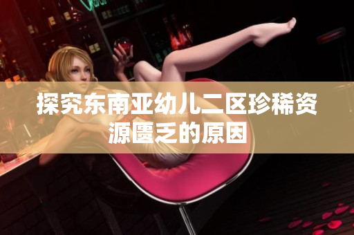 探究东南亚幼儿二区珍稀资源匮乏的原因