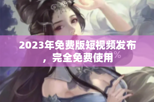 2023年免费版短视频发布，完全免费使用