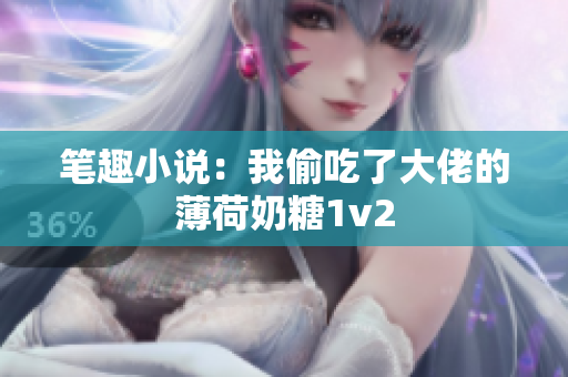 笔趣小说：我偷吃了大佬的薄荷奶糖1v2