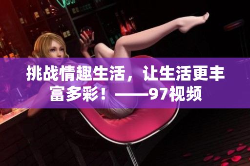 挑战情趣生活，让生活更丰富多彩！——97视频
