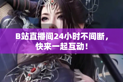 B站直播间24小时不间断，快来一起互动！