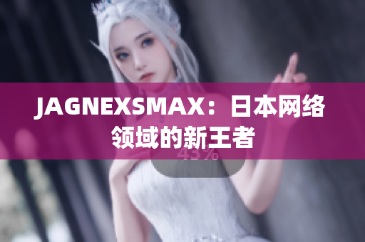 JAGNEXSMAX：日本网络领域的新王者