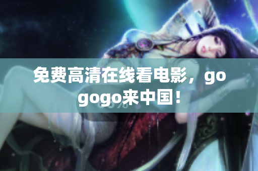 免费高清在线看电影，gogogo来中国！