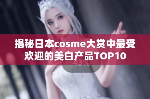 揭秘日本cosme大赏中最受欢迎的美白产品TOP10