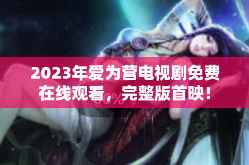2023年爱为营电视剧免费在线观看，完整版首映！