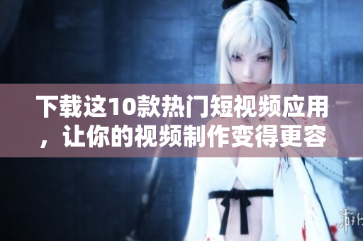 下载这10款热门短视频应用，让你的视频制作变得更容易！