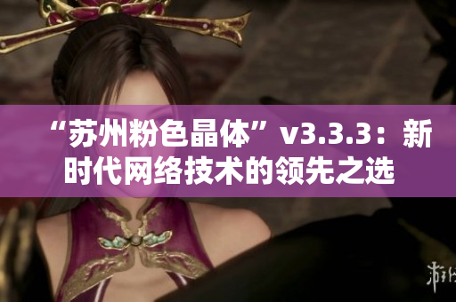 “苏州粉色晶体”v3.3.3：新时代网络技术的领先之选