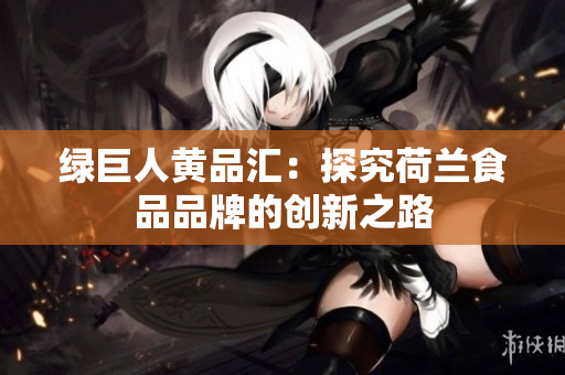 绿巨人黄品汇：探究荷兰食品品牌的创新之路