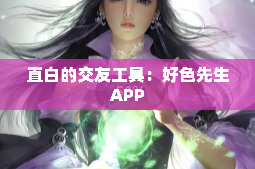 直白的交友工具：好色先生APP