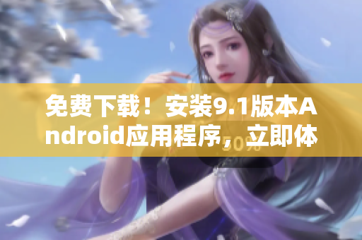 免费下载！安装9.1版本Android应用程序，立即体验！