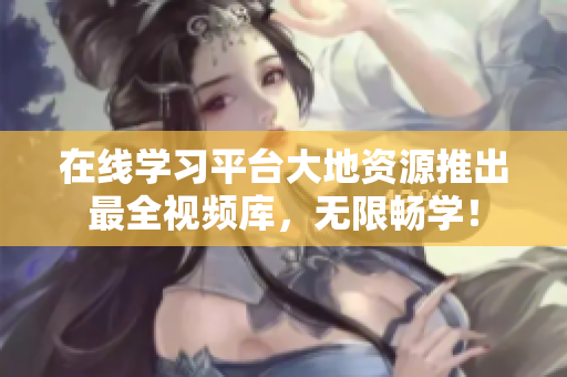 在线学习平台大地资源推出最全视频库，无限畅学！