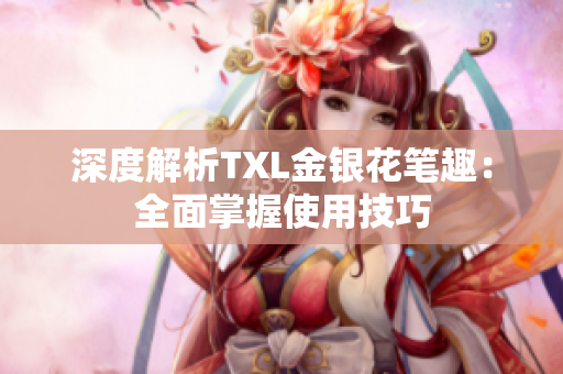 深度解析TXL金银花笔趣：全面掌握使用技巧