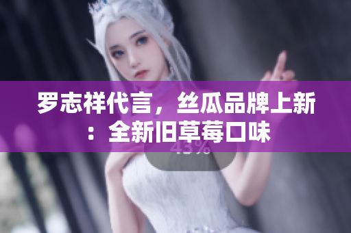 罗志祥代言，丝瓜品牌上新：全新旧草莓口味