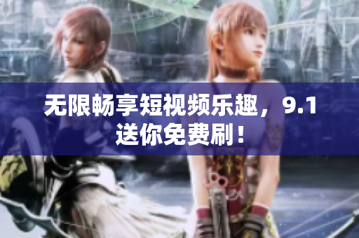 无限畅享短视频乐趣，9.1送你免费刷！