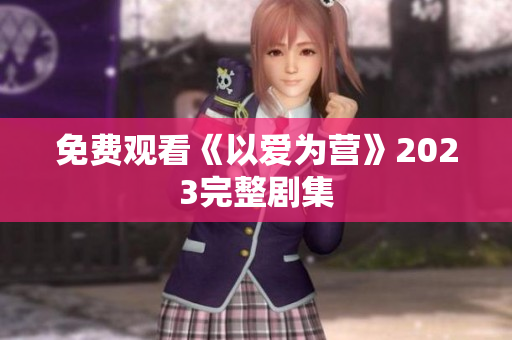 免费观看《以爱为营》2023完整剧集