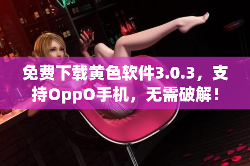 免费下载黄色软件3.0.3，支持OppO手机，无需破解！
