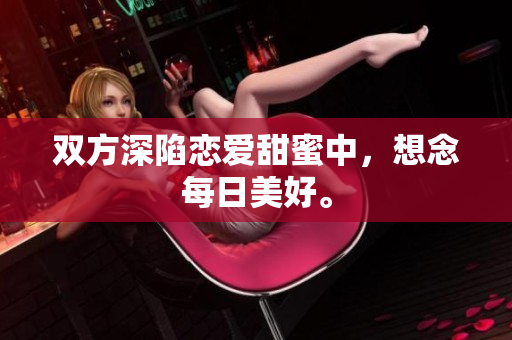 双方深陷恋爱甜蜜中，想念每日美好。