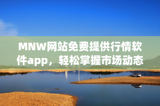 MNW网站免费提供行情软件app，轻松掌握市场动态