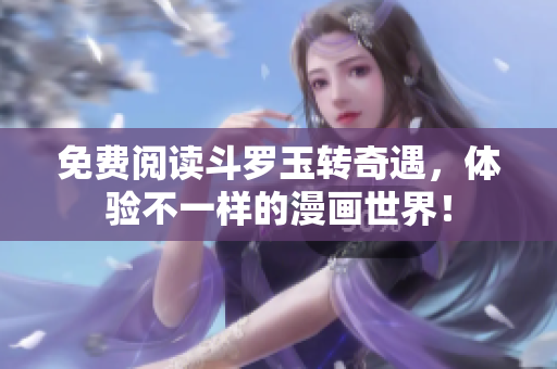 免费阅读斗罗玉转奇遇，体验不一样的漫画世界！