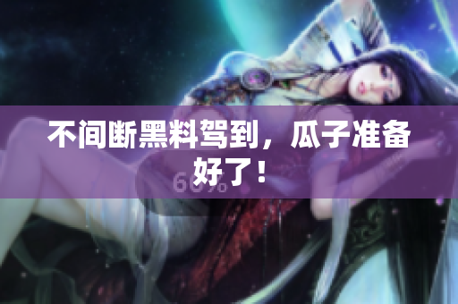 不间断黑料驾到，瓜子准备好了！