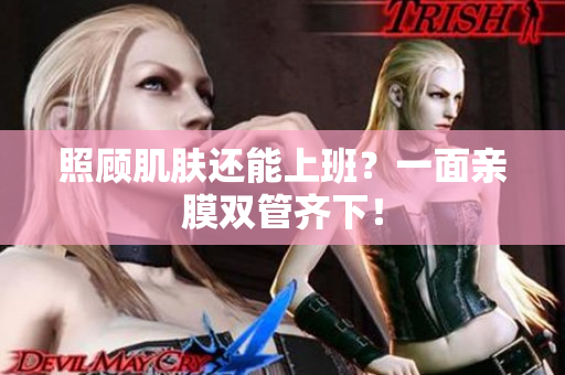 照顾肌肤还能上班？一面亲膜双管齐下！