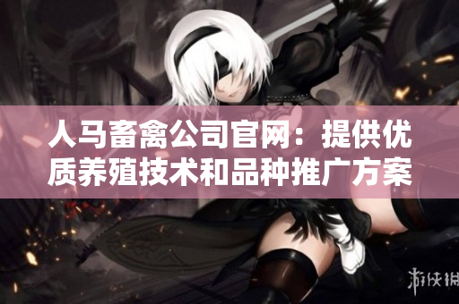 人马畜禽公司官网：提供优质养殖技术和品种推广方案