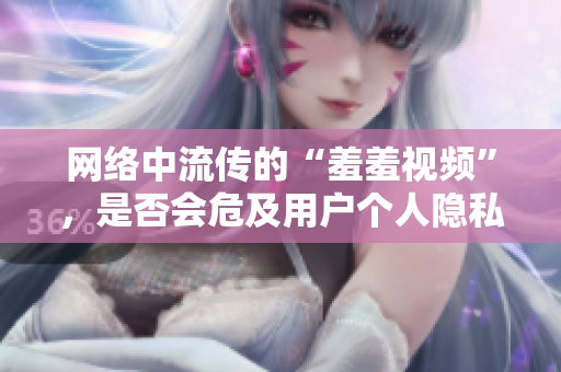 网络中流传的“羞羞视频”，是否会危及用户个人隐私？