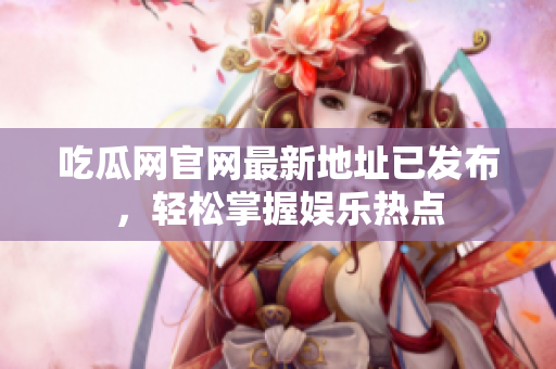 吃瓜网官网最新地址已发布，轻松掌握娱乐热点