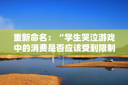 重新命名：“学生哭泣游戏中的消费是否应该受到限制？”