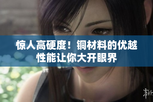 惊人高硬度！铜材料的优越性能让你大开眼界