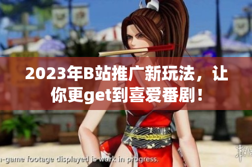 2023年B站推广新玩法，让你更get到喜爱番剧！